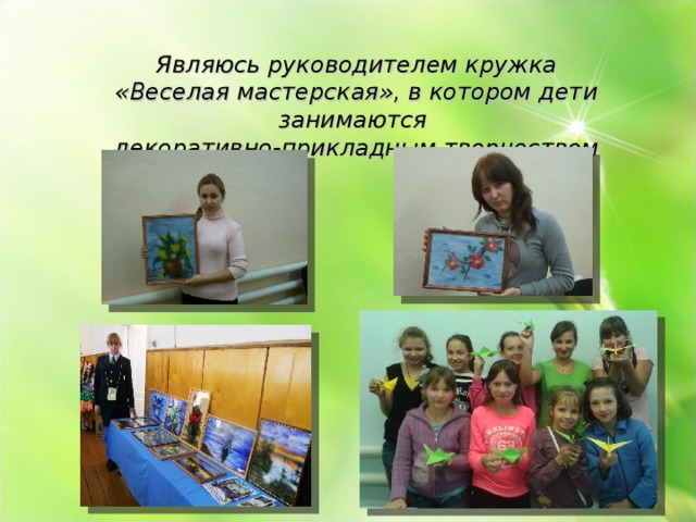 Являюсь руководителем кружка «Веселая мастерская», в котором дети занимаются декоративно-прикладным творчеством 