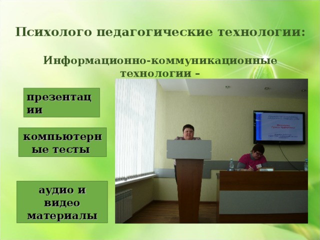  Психолого педагогические технологии:  Информационно-коммуникационные технологии –              презентации компьютерные тесты аудио и видео материалы 