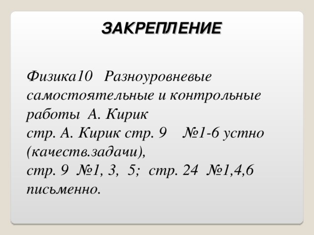 ЗАКРЕПЛЕНИЕ  Физика10 Разноуровневые самостоятельные и контрольные работы А. Кирик стр. А. Кирик стр. 9 №1-6 устно (качеств.задачи), стр. 9 №1, 3, 5; стр. 24 №1,4,6 письменно. 