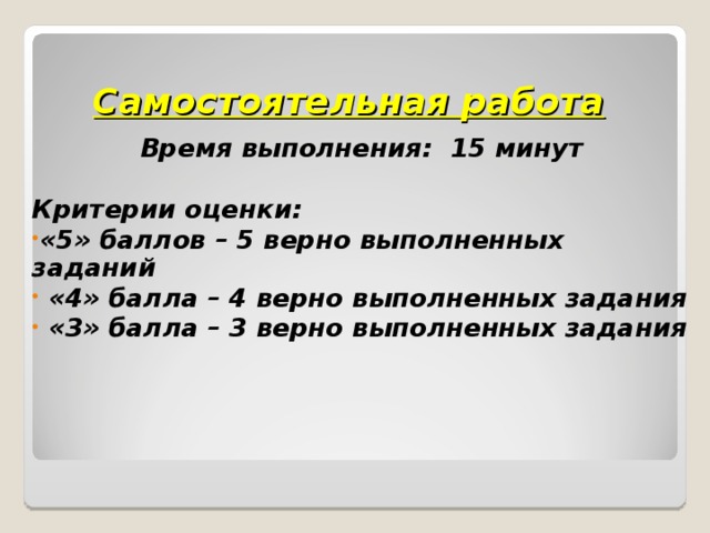 Самостоятельная работа Время выполнения: 15 минут  Критерии оценки: «5» баллов – 5 верно выполненных заданий  «4» балла – 4 верно выполненных задания  «3» балла – 3 верно выполненных задания  