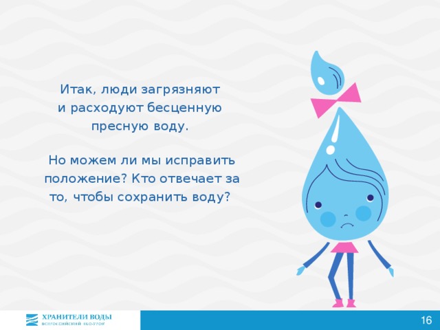 Итак, люди загрязняют  и расходуют бесценную  пресную воду.   Но можем ли мы исправить положение? Кто отвечает за то, чтобы сохранить воду?    