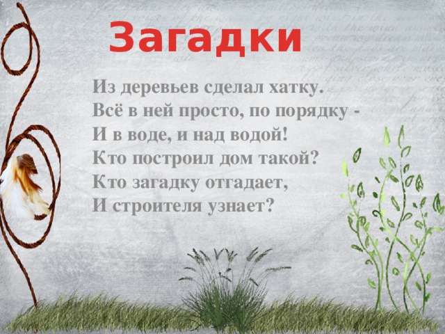 Загадки Из деревьев сделал хатку.  Всё в ней просто, по порядку -  И в воде, и над водой!  Кто построил дом такой?  Кто загадку отгадает,  И строителя узнает?
