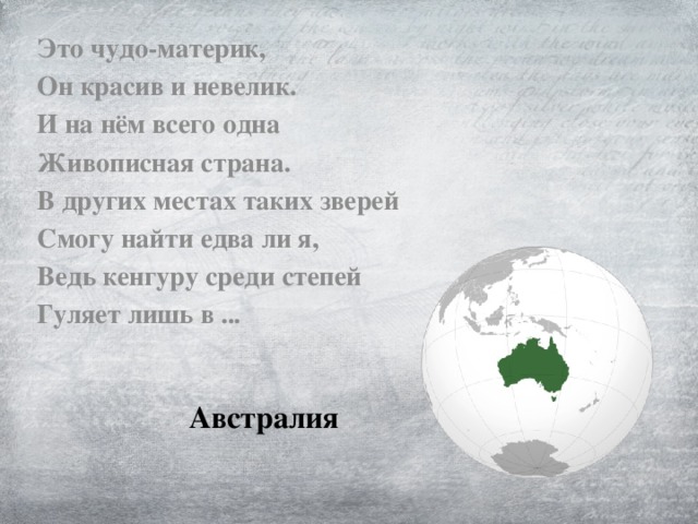 Это чудо-материк, Он красив и невелик. И на нём всего одна Живописная страна. В других местах таких зверей Смогу найти едва ли я, Ведь кенгуру среди степей Гуляет лишь в ... Австралия