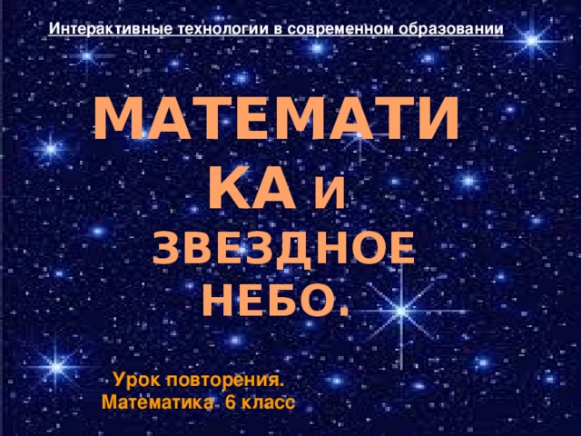 Интерактивные технологии в современном образовании МАТЕМАТИКА И  ЗВЕЗДНОЕ НЕБО. Урок повторения. Математика 6 класс 