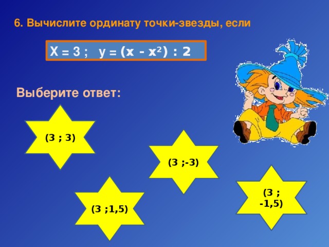 6. Вычислите  ординату точки-звезды, если Х = 3 ; у = (х - х²) : 2 Выберите ответ: (3 ; 3) (3 ;-3) (3 ; -1,5) (3 ;1,5) 