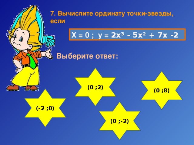 7. Вычислите  ординату точки-звезды, если Х = 0 ; у = 2х³ - 5х² + 7х -2 Выберите ответ: (0 ;2) (0 ;8) (-2 ;0) (0 ;-2) 