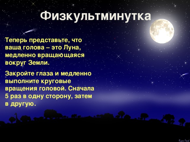 Физкультминутка Теперь представьте, что ваша голова – это Луна, медленно вращающаяся вокруг Земли. Закройте глаза и медленно выполните круговые вращения головой. Сначала 5 раз в одну сторону, затем в другую. 
