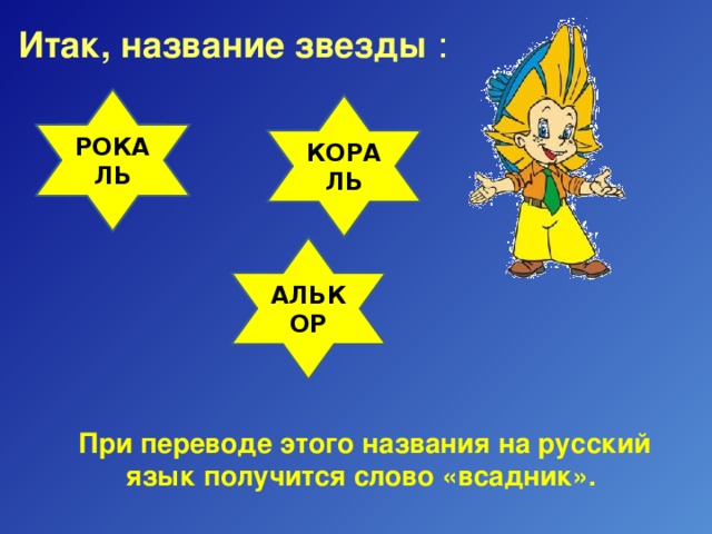 Итак, название звезды : РОКАЛЬ КОРАЛЬ АЛЬКОР При переводе этого названия на русский язык получится слово «всадник». 