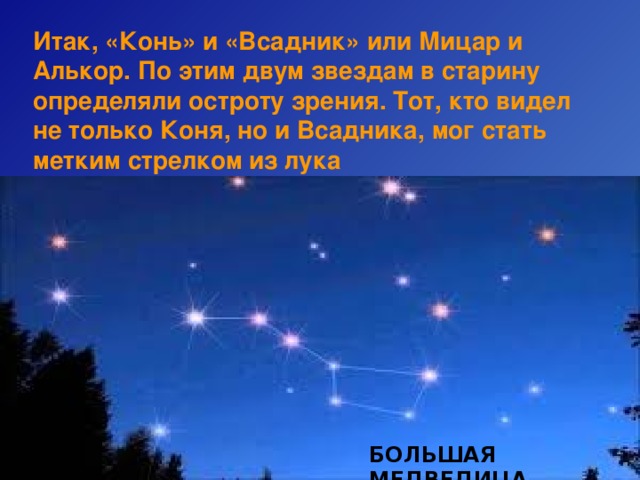 Итак, «Конь» и «Всадник» или Мицар и Алькор. По этим двум звездам в старину определяли остроту зрения. Тот, кто видел не только Коня, но и Всадника, мог стать метким стрелком из лука БОЛЬШАЯ МЕДВЕДИЦА 