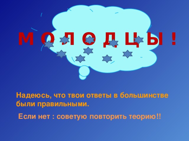 М О Л О Д Ц Ы ! Надеюсь, что твои ответы в большинстве были правильными.  Если нет : советую повторить теорию!! 