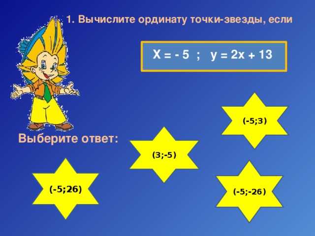 1. Вычислите ординату точки-звезды, если Х = - 5 ; у = 2х + 13 (-5;3) (3;-5) Выберите ответ: (-5;26) (-5;-26) 