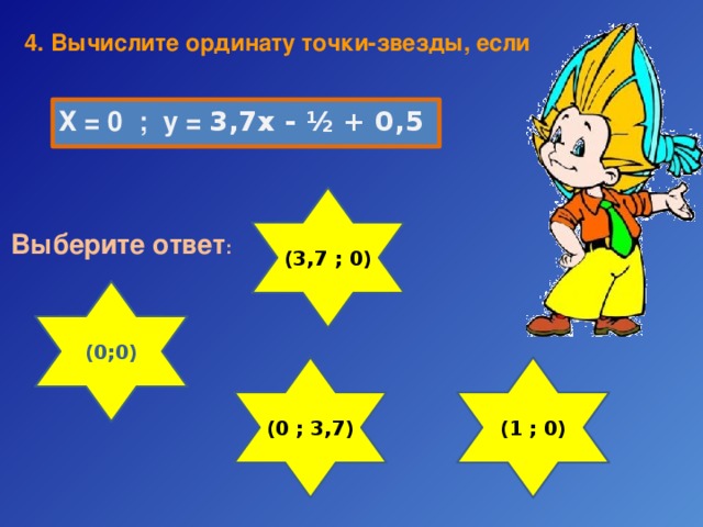 4. Вычислите  ординату точки-звезды, если Х = 0 ; у = 3,7х - ½ + 0,5 (3,7 ; 0) Выберите ответ : (0;0) (0 ; 3,7) (1 ; 0) 