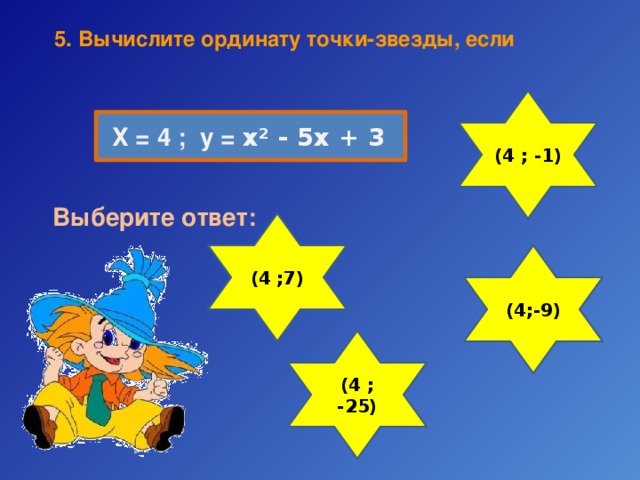 5. Вычислите  ординату точки-звезды, если (4 ; -1) Х = 4 ; у = х² - 5х + 3 Выберите ответ: (4 ;7) (4;-9) (4 ; -25) 