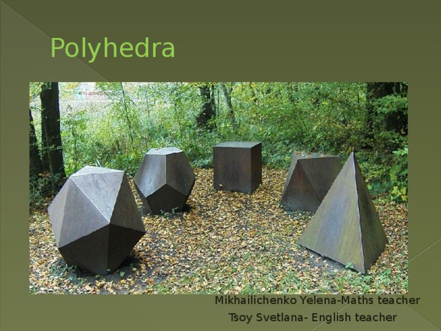 Polyhedra Mikhаilichenko Yelena-Maths teacher Tsoy Svetlana- English teacher 