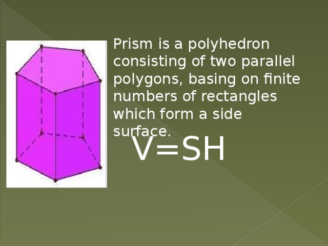 Prism is a polyhedron consisting of two parallel polygons, basing on finite numbers of rectangles which form a side surface. V=SH 