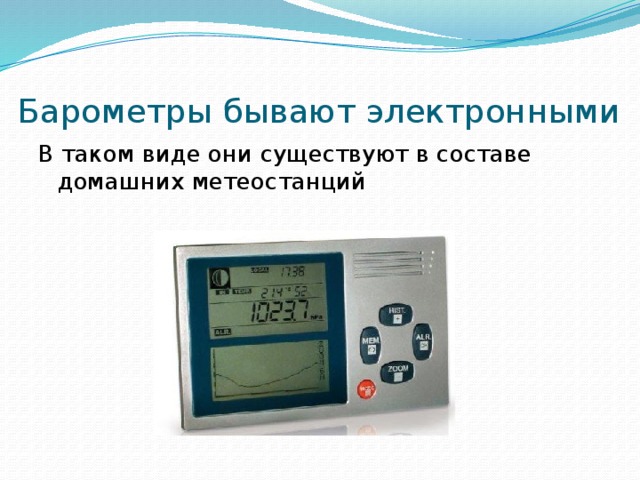 Барометры бывают электронными В таком виде они существуют в составе домашних метеостанций 
