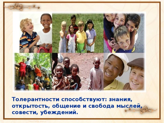 Толерантности способствуют: знания, открытость, общение и свобода мыслей, совести, убеждений. 