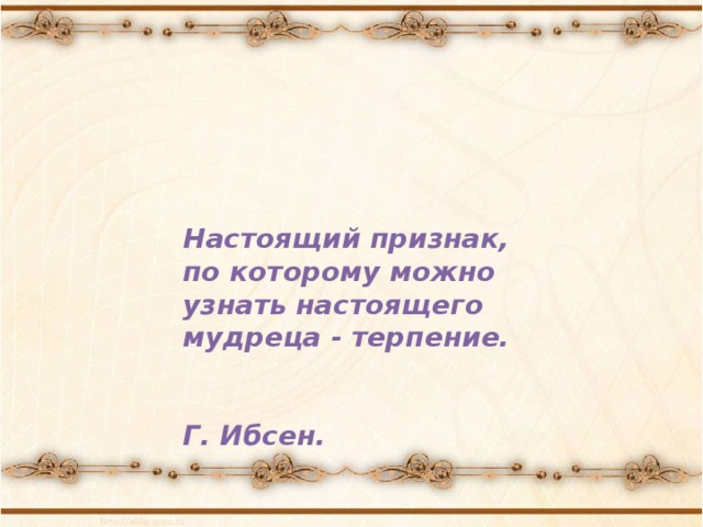 Настоящий признак, по которому можно узнать настоящего мудреца - терпение.    Г. Ибсен. 