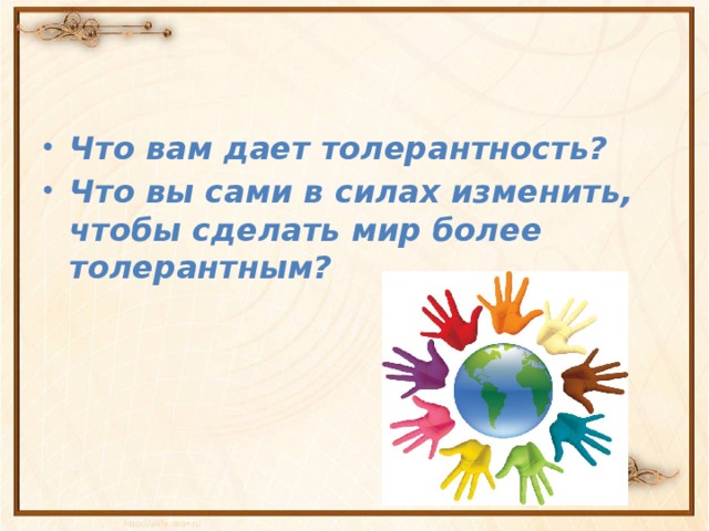   Что вам дает толерантность? Что вы сами в силах изменить, чтобы сделать мир более толерантным?  