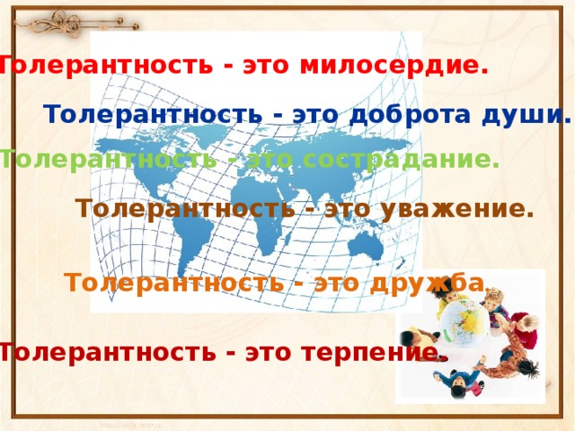 Толерантность - это милосердие. Толерантность - это доброта души. Толерантность - это сострадание. Толерантность - это уважение. Толерантность - это дружба . Толерантность - это терпение. 