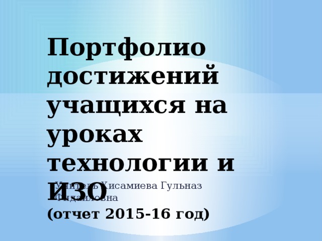 Портфолио достижений учащихся на уроках технологии и ИЗО  (отчет 2015-16 год) Учитель Хисамиева Гульназ Фидаиловна 