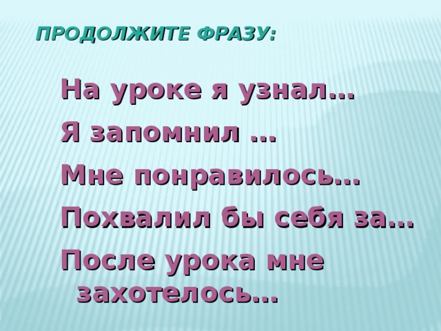  ПРОДОЛЖИТЕ ФРАЗУ:    На уроке я узнал… Я запомнил … Мне понравилось… Похвалил бы себя за… После урока мне захотелось…   
