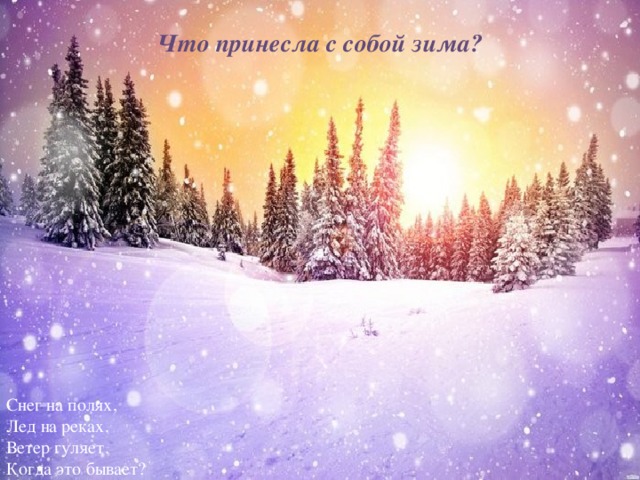 Что принесла с собой зима? Снег на полях,  Лед на реках.  Ветер гуляет.  Когда это бывает? принесла много снега Да, зима принесла много снеговых туч, засыпала все кругом снегом.  