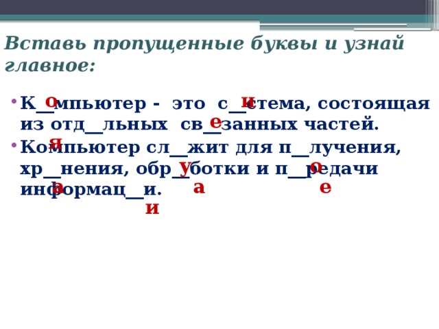 Вставь пропущенные буквы и узнай главное: о и К__мпьютер - это с__стема, состоящая из отд__льных св__занных частей. Компьютер сл__жит для п__лучения, хр__нения, обр__ботки и п__редачи информац__и. е я у о а а е и 