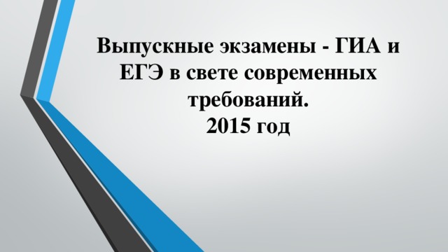 Выпускные экзамены - ГИА и ЕГЭ в свете современных требований.  2015 год 