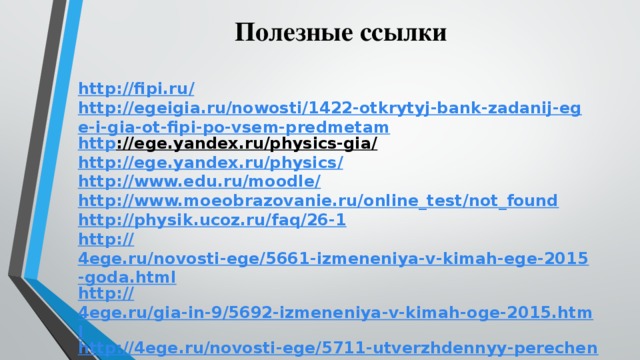 Полезные ссылки http://fipi.ru / http://egeigia.ru/nowosti/1422-otkrytyj-bank-zadanij-ege-i-gia-ot-fipi-po-vsem-predmetam http ://ege.yandex.ru/physics-gia/  http://ege.yandex.ru/physics / http://www.edu.ru/moodle / http :// www.moeobrazovanie.ru/online_test/not_found http:// physik.ucoz.ru/faq/26-1 http:// 4ege.ru/novosti-ege/5661-izmeneniya-v-kimah-ege-2015-goda.html http:// 4ege.ru/gia-in-9/5692-izmeneniya-v-kimah-oge-2015.html http://4ege.ru/novosti-ege/5711-utverzhdennyy-perechen-individualnyh-dostizheniy.html  