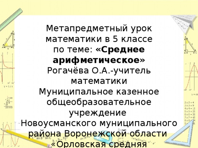 Метапредметный урок математики в 5 классе по теме: «Среднее арифметическое» Рогачёва О.А.-учитель математики Муниципальное казенное общеобразовательное учреждение Новоусманского муниципального района Воронежской области «Орловская средняя общеобразовательная школа»