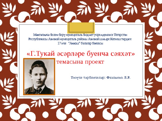 Мәктәпкәчә белем бирү муниципаль бюджет учреждениясе Татарстан  Республикасы Азнакай муниципаль районы Азнакай шәһәре Катнаш төрдәге  17 нче “Аккош” балалар бакчасы    «Г.Тукай әсәрләре буенча сәяхәт» темасына проект   Төзүче тәрбиячеләр: Фазлыева Л.Р. 
