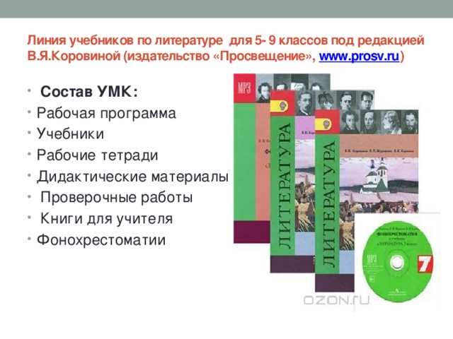 Линия учебников по литературе для 5- 9 классов под редакцией В.Я.Коровиной (издательство «Просвещение», www.prosv.ru )     Состав УМК: Рабочая программа Учебники Рабочие тетради Дидактические материалы  Проверочные работы  Книги для учителя Фонохрестоматии 