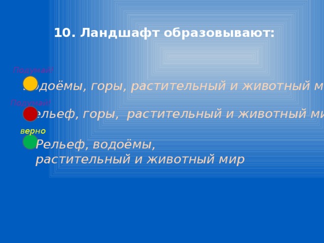 10. Ландшафт образовывают: Подумай! Водоёмы, горы, растительный и животный мир Подумай! Рельеф, горы, растительный и животный мир верно Рельеф, водоёмы, растительный и животный мир 