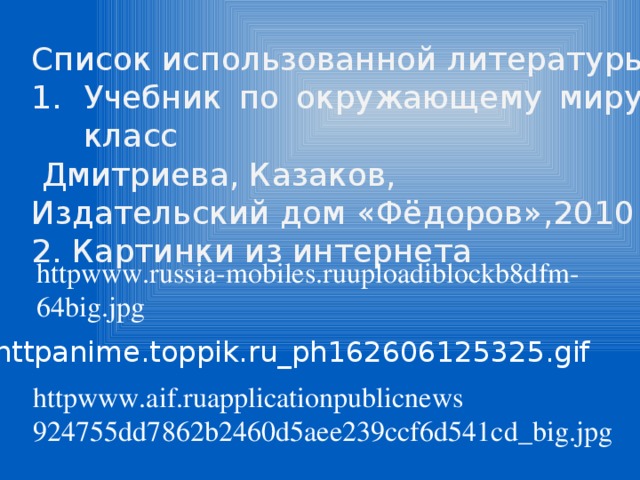 Список использованной литературы Учебник по окружающему миру 2 класс  Дмитриева, Казаков, Издательский дом «Фёдоров»,2010 г. 2. Картинки из интернета httpwww.russia-mobiles.ruuploadiblockb8dfm-64big.jpg httpanime.toppik.ru_ph162606125325.gif httpwww.aif.ruapplicationpublicnews 924755dd7862b2460d5aee239ccf6d541cd_big.jpg 