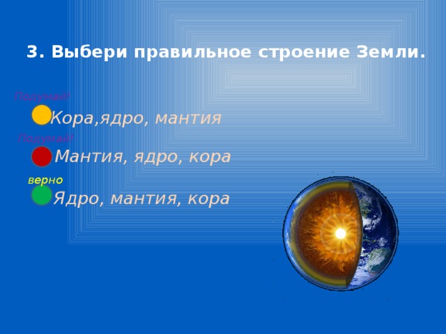 3. Выбери правильное строение Земли. Подумай! Кора,ядро, мантия Подумай! Мантия, ядро, кора верно Ядро, мантия, кора 