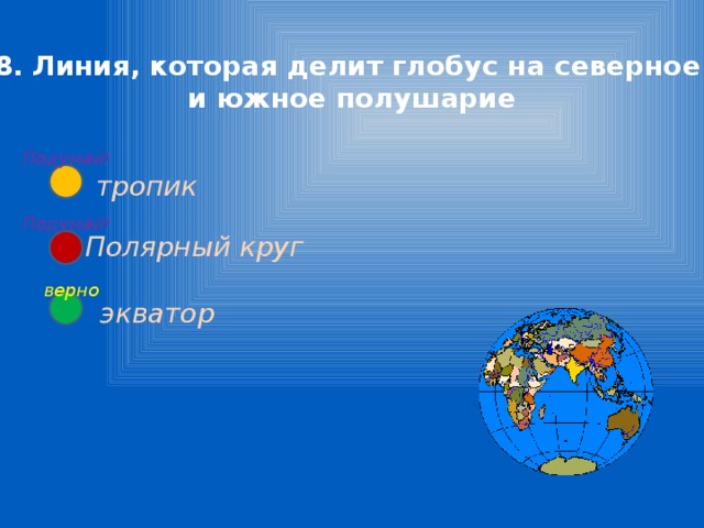 8. Линия, которая делит глобус на северное  и южное полушарие Подумай! тропик Подумай! Полярный круг верно экватор 
