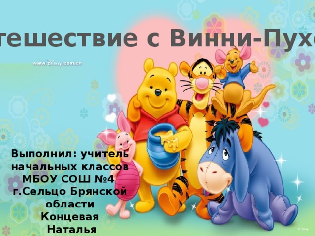 «Путешествие с Винни-Пухом» Выполнил: учитель начальных классов МБОУ СОШ №4 г.Сельцо Брянской области Концевая  Наталья Владимировна 