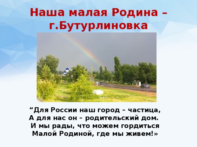 Наша малая Родина – г.Бутурлиновка “ Для России наш город – частица,  А для нас он – родительский дом.  И мы рады, что можем гордиться  Малой Родиной, где мы живем!» 