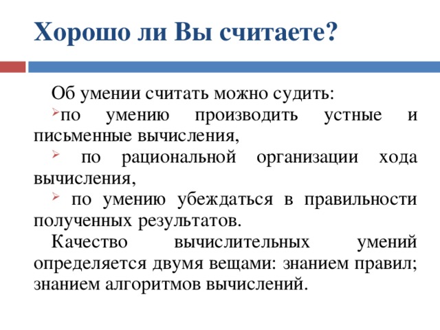 Хорошо ли Вы считаете? Об умении считать можно судить: по умению производить устные и письменные вычисления,  по рациональной организации хода вычисления,  по умению убеждаться в правильности полученных результатов. Качество вычислительных умений определяется двумя вещами: знанием правил; знанием алгоритмов вычислений. 