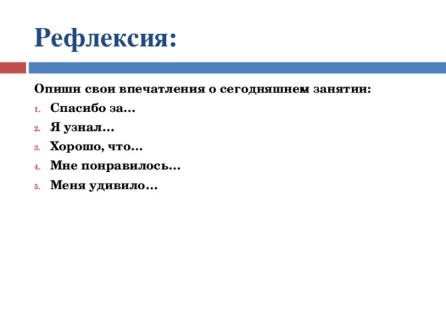 Рефлексия:  Опиши свои впечатления о сегодняшнем занятии: Спасибо за… Я узнал… Хорошо, что… Мне понравилось… Меня удивило… 