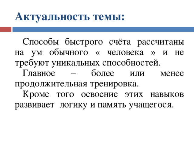 Актуальность темы:   Способы быстрого счёта рассчитаны на ум обычного « человека » и не требуют уникальных способностей. Главное – более или менее продолжительная тренировка. Кроме того освоение этих навыков развивает логику и память учащегося. 