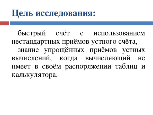 Цель исследования:  быстрый счёт с использованием нестандартных приёмов устного счёта, знание упрощённых приёмов устных вычислений, когда вычисляющий не имеет в своём распоряжении таблиц и калькулятора. 