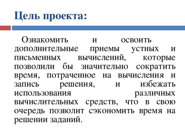 Цель проекта:  Ознакомить и освоить дополнительные приемы устных и письменных вычислений, которые позволили бы значительно сократить время, потраченное на вычисления и запись решения, и избежать использования различных вычислительных средств, что в свою очередь позволит сэкономить время на решении заданий. 