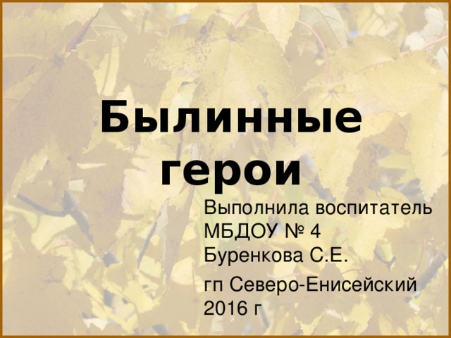 Былинные герои Выполнила воспитатель МБДОУ № 4 Буренкова С.Е. гп Северо-Енисейский 2016 г 