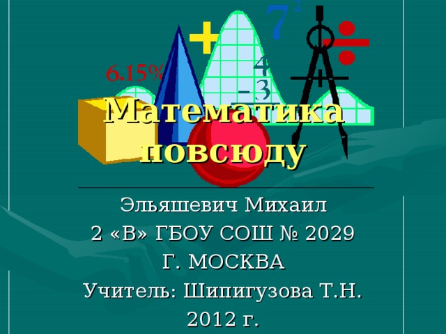 Математика повсюду Эльяшевич Михаил 2 «В» ГБОУ СОШ № 2029 Г. МОСКВА Учитель: Шипигузова Т.Н. 2012 г. 