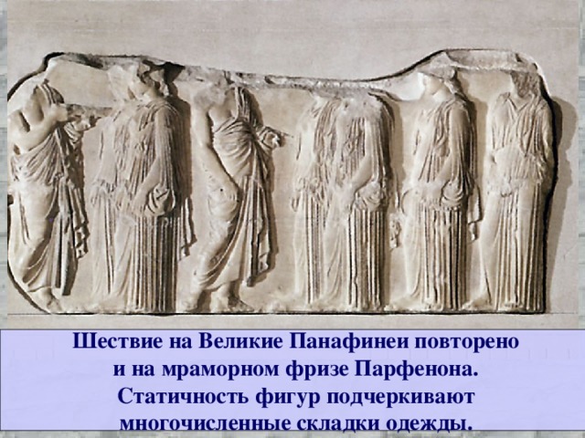 Шествие на Великие Панафинеи повторено и на мраморном фризе Парфенона. Статичность фигур подчеркивают многочисленные складки одежды. 