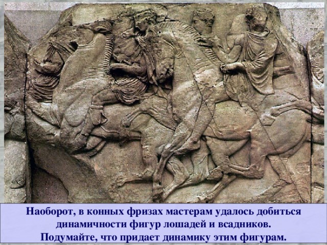 Наоборот, в конных фризах мастерам удалось добиться динамичности фигур лошадей и всадников. Подумайте, что придает динамику этим фигурам. 