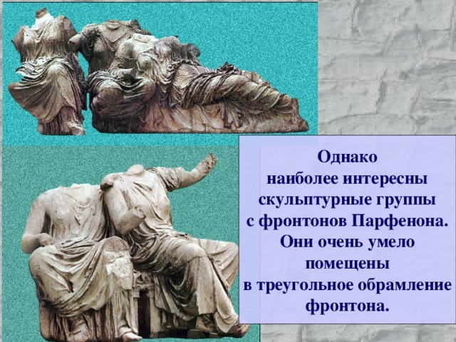 Однако наиболее интересны скульптурные группы с фронтонов Парфенона. Они очень умело помещены в треугольное обрамление фронтона. 