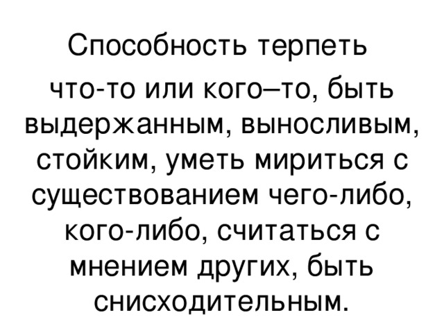 Способность терпеть что-то или кого–то, быть выдержанным, выносливым, стойким, уметь мириться с существованием чего-либо, кого-либо, считаться с мнением других, быть снисходительным. 